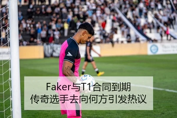 Faker与T1合同到期 传奇选手去向何方引发热议